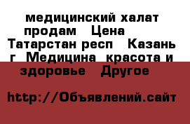 медицинский халат продам › Цена ­ 40 - Татарстан респ., Казань г. Медицина, красота и здоровье » Другое   